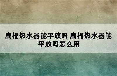 扁桶热水器能平放吗 扁桶热水器能平放吗怎么用